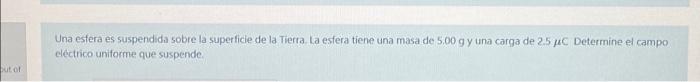 Una esfera es suspendida sobre la superficie de la Tierra. La estera tiene una masa de \( 5.00 \mathrm{~g} \) y una carga de
