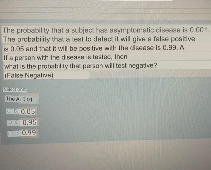 The probability that a subject has asymptomatic disease is 0.001. The probability that a test to detect it will give a false