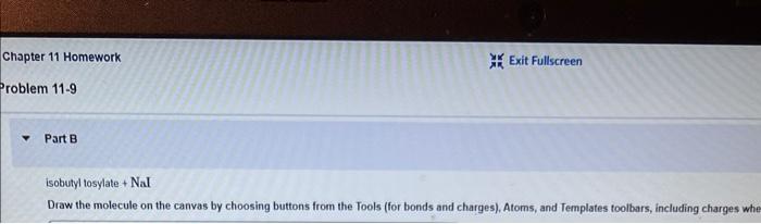 Chapter 11 Homework
Problem 11-9
Part B
Exit Fullscreen
isobutyl tosylate + Nal
Draw the molecule on the canvas by choosing b