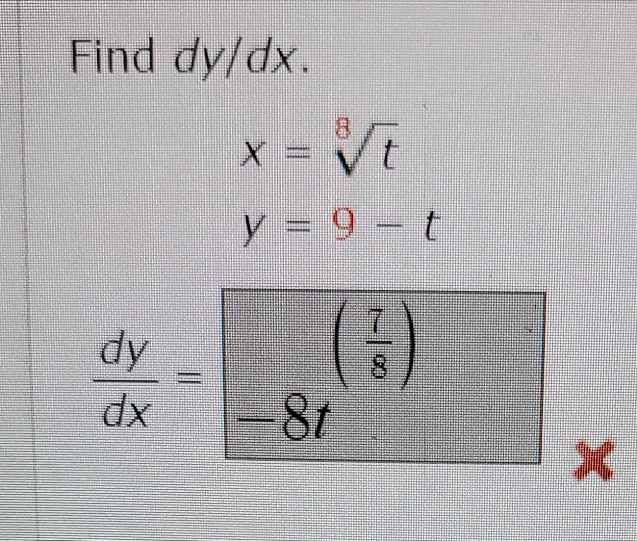 Find \( d y / d x \) \[ \begin{array}{r} x=\sqrt[8]{t} \\ y=9-t \\ \left.\frac{d y}{d x}=-\frac{7}{8}\right) \\ -8 t \end{arr