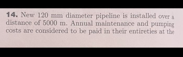 14. New \( 120 \mathrm{~mm} \) diameter pipeline is installed over a distance of \( 5000 \mathrm{~m} \). Annual maintenance a