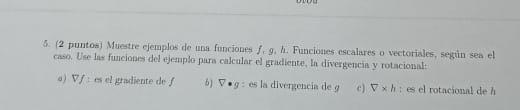 3. 2 puntos Muestre cjemplos de una funciones \( f, g, h \). Funcioues escalares o vectoriales, segtin sea el a) Vficel pradi