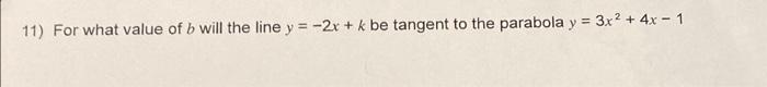 11) For what value of \( b \) will the line \( y=-2 x+k \) be tangent to the parabola \( y=3 x^{2}+4 x-1 \)