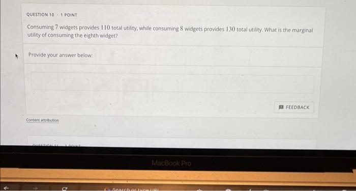 QUESTION 10 : 1 POINT
Consuming 7 widgets provides 110 total utility, while consuming 8 widgets provides 130 total utility. W