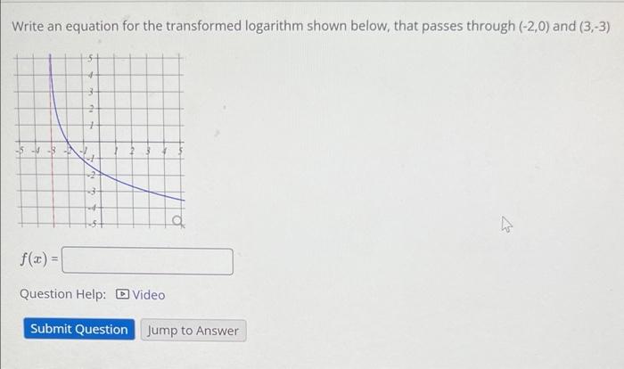 Write an equation for the transformed logarithm shown below, that passes through (-2,0) and (3,-3)
3
2
+
-
o
f(x) =
Question 