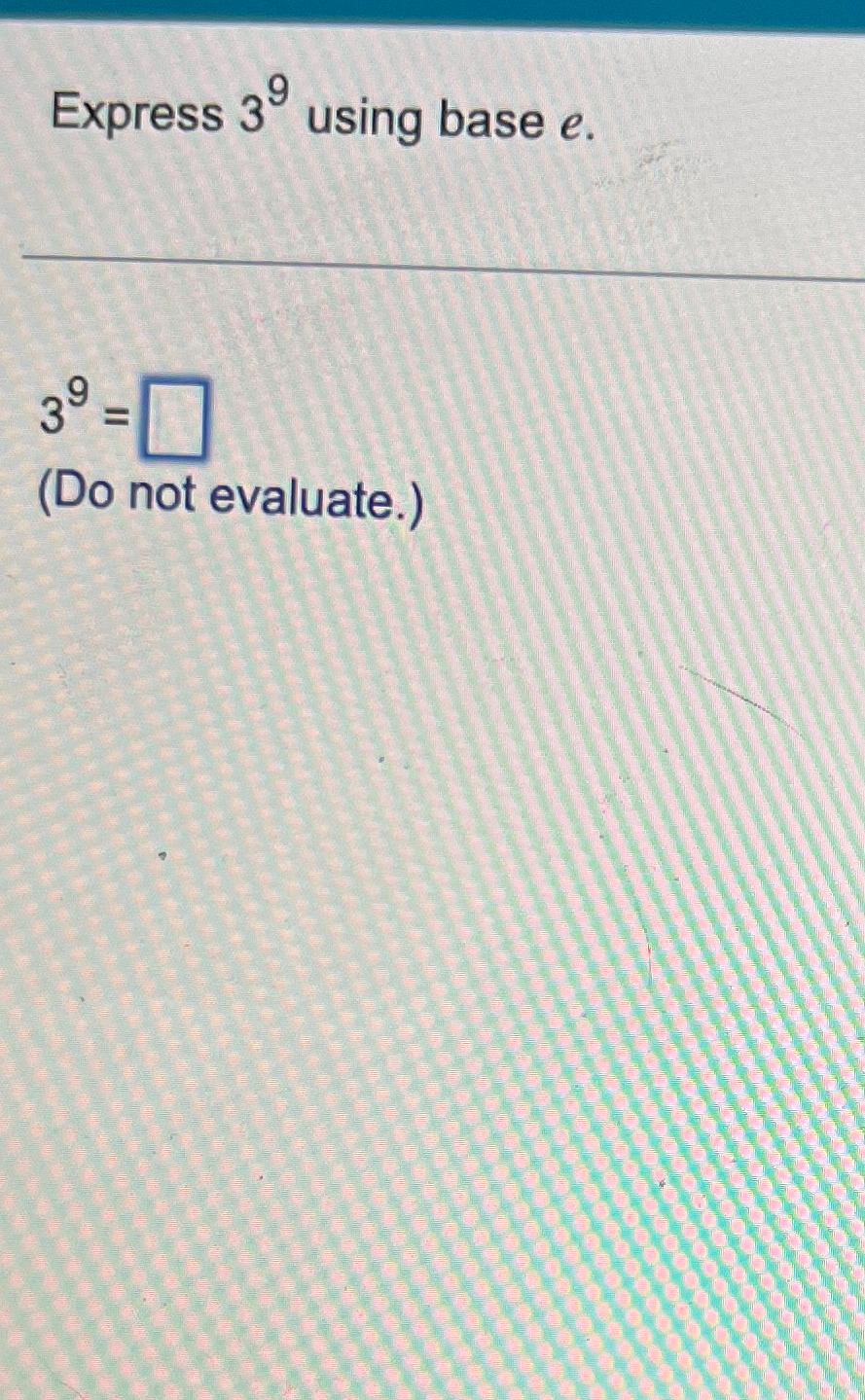 Solved Express 39 ﻿using base e.39=(Do not evaluate.) | Chegg.com