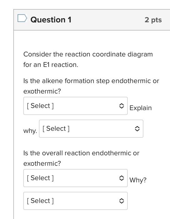 Question 1
Consider the reaction coordinate diagra for an E1 reaction.

Is the alkene formation step endotherm exothermic?

E