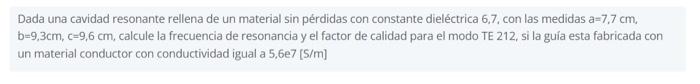 Dada una cavidad resonante rellena de un material sin pérdidas con constante dieléctrica 6,7, con las medidas a=7,7 \( \mathr