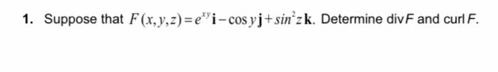 1. Suppose that \( F(x, y, z)=e^{x y} \mathbf{i}-\cos y \mathbf{j}+\sin ^{2} z \mathbf{k} \). Determine \( \operatorname{div}