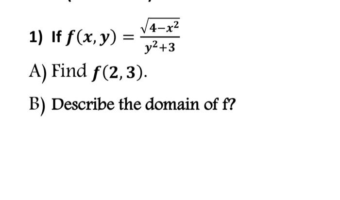 1) If \( f(x, y)=\frac{\sqrt{4-x^{2}}}{y^{2}+3} \) A) Find \( f(2,3) \). B) Describe the domain of \( f \) ?