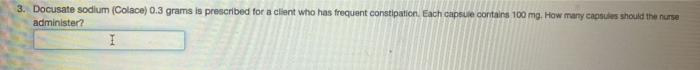 3. Docusate sodium (Colace) 0.3 grams is prescribed for a client who has frequent constipation. Each capsule contairs 100 mg.
