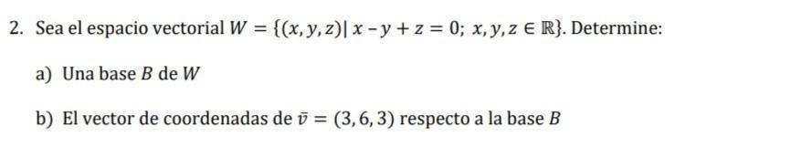 2. Sea el espacio vectorial \( W=\{(x, y, z) \mid x-y+z=0 ; x, y, z \in \mathbb{R}\} \). Determine: a) Una base \( B \) de \(