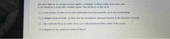 Un carro viaja en un circulo con una rapidez constante. La fuerza neta en el carro sera A car travels in a circle with consta