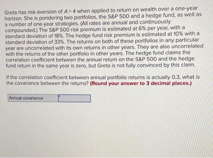 Greta has risk aversion of \( A=4 \) when applied to return on wealth over a one-year horizon. She is pondering two portfolio