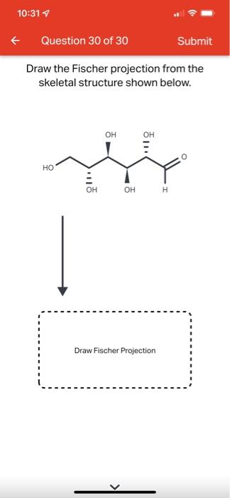 10:31 7
Question 30 of 30
Submit
Draw the Fischer projection from the
skeletal structure shown below.
???
HO
OH
OH
OH
OH
Draw