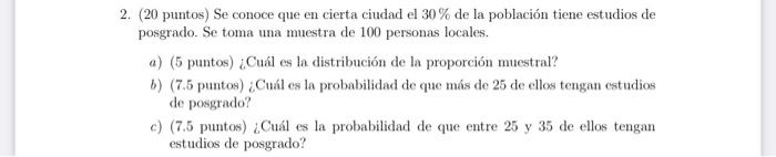 2. (20 puntos) Se conoce que en cierta ciudad el \( 30 \% \) de la población tiene estudios de posgrado. Se toma una muestra