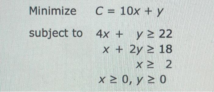 Minimize C= 10x + y = subject to 4x + y 2 22 x + 2y = 18 X 2 2 x = 0, y 20