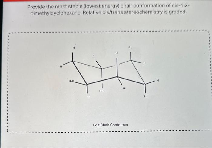 Provide the most stable (lowest energy) chair conformation of cis-1,2dimethylcyclohexane. Relative cis/trans stereochemistry