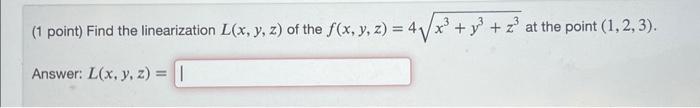 (1 point) Find the linearization \( L(x, y, z) \) of the \( f(x, y, z)=4 \sqrt{x^{3}+y^{3}+z^{3}} \) at the point \( (1,2,3)