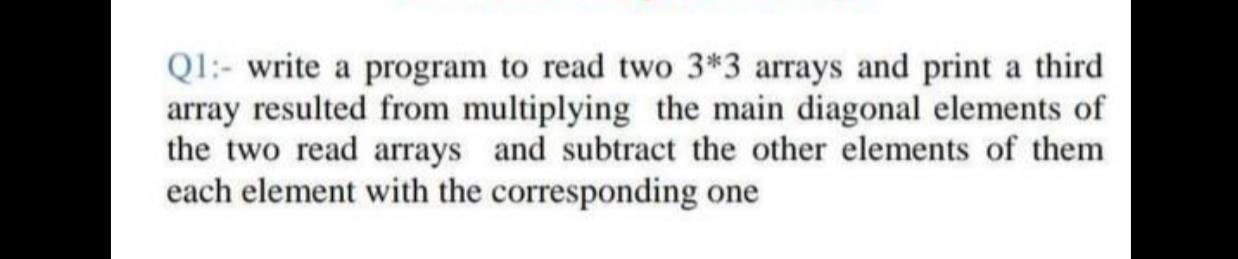 Solved Q1:- write a program to read two 3*3 arrays and print | Chegg.com