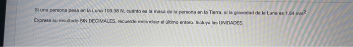 Si una persona pesa en la Luna \( 109.38 \mathrm{~N} \), cuánto es la mase de la persona en la Tierra, si la gravedad de la L