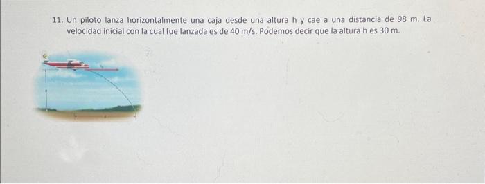 11. Un piloto lanza horizontalmente una caja desde una altura h y cae a una distancia de \( 98 \mathrm{~m} \). La velocidad i