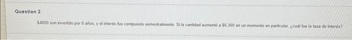 \( \$ 4000 \) son invertide por 8 afios; y el interes fue compuesto semestralmeote. Si la cantidad aumenso a 56,300 en un mom