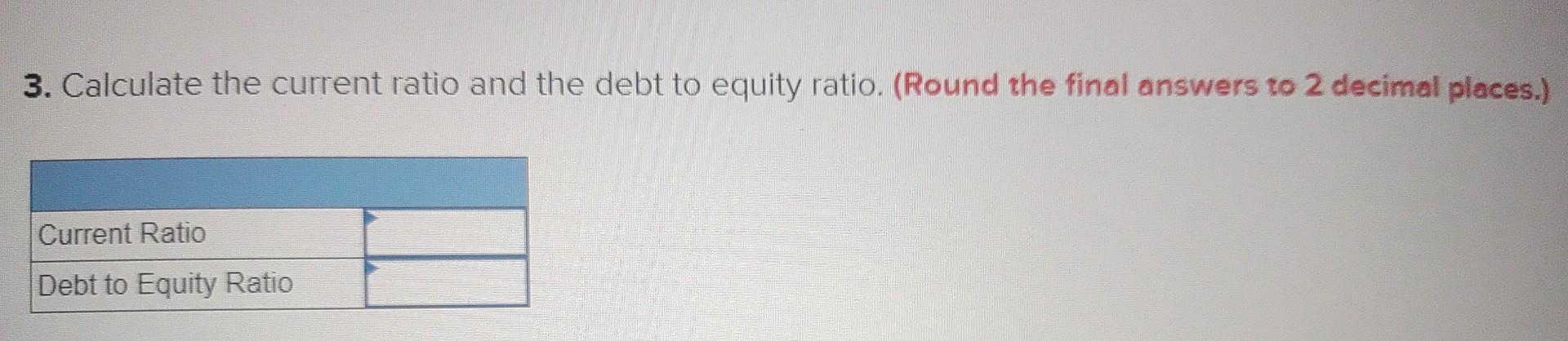 3. Calculate the current ratio and the debt to equity ratio. (Round the final answers to 2 decimal places.)