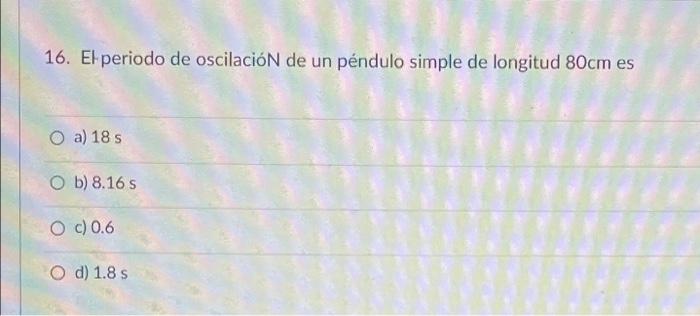 16. El periodo de oscilación de un péndulo simple de longitud 80cm es O a) 18 s Ob) 8.16 s O c) 0.6 O d) 1.8 s