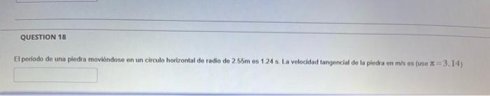 El periodo de una piedra moviendese en un circulo horizontal de radio de \( 2.55 \mathrm{~m} \) es \( 1.24 \) a. La velocidad