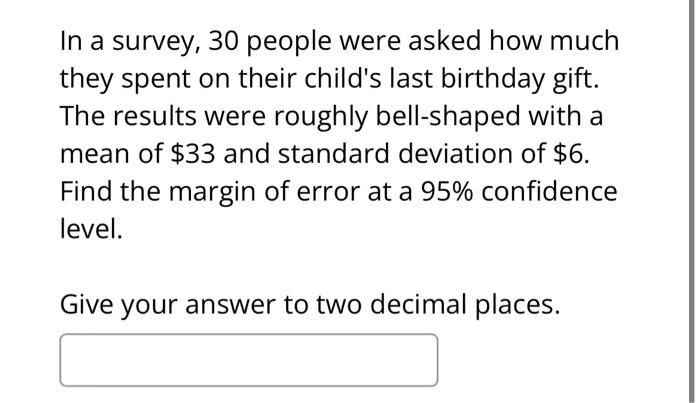 In a survey, 30 people were asked how much they spent on their childs last birthday gift. The results were roughly bell-shap