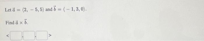 Let \( \vec{a}=\langle 2,-5,5\rangle \) and \( \vec{b}=\langle-1,3,0\rangle \). Find \( \vec{a} \times \vec{b} \).