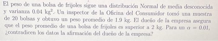 El peso de una bolsa de frijoles sigue una distribución Normal de media desconocida y varianza \( 0.04 \mathrm{~kg}^{2} \). U