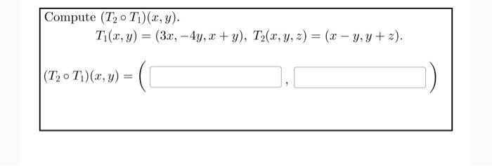 \( \begin{array}{l}\left(T_{2} \circ T_{1}\right)(x, y) \\ T_{1}(x, y)=(3 x,-4 y, x+y), T_{2}(x, y, z)=(x-y, y+z)\end{array}