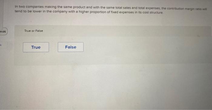 31:05
k
In two companies making the same product and with the same total sales and total expenses, the contribution margin ra