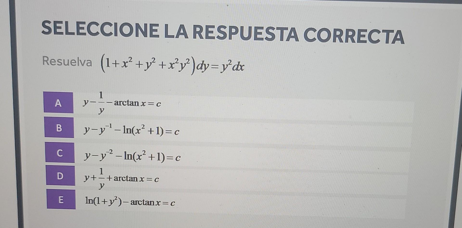 SELECCIONE LA RESPUESTA CORRECTA Resuelva (1+x² + y² + x²y²) dy=y²dx 1 A y- - arctan x= C y B y-y-¹-ln(x² +1)=c y-y² -ln(x² +