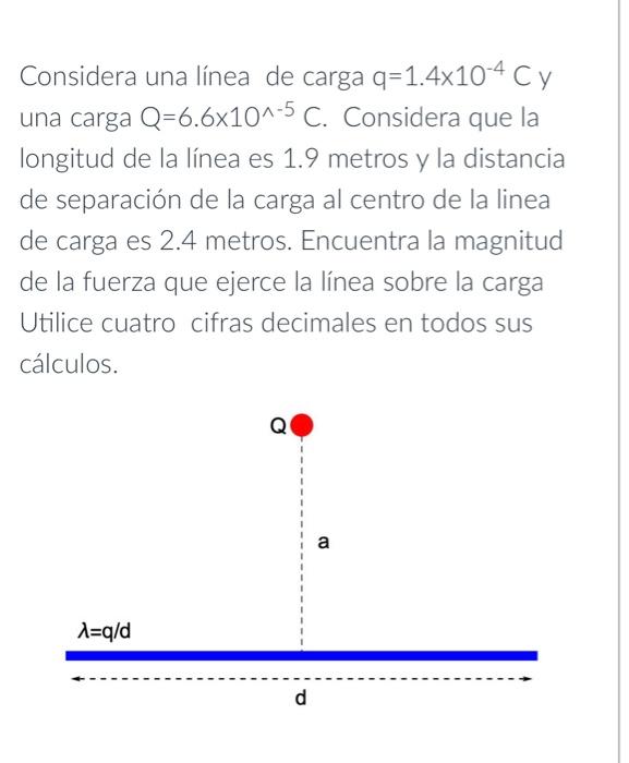 Considera una línea de carga \( q=1.4 \times 10^{-4} \mathrm{C} \) y una carga \( \mathrm{Q}=6.6 \times 10^{\wedge-5} \mathrm