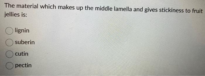 The material which makes up the middle lamella and gives stickiness to fruit jellies is:
lignin
suberin
cutin
pectin