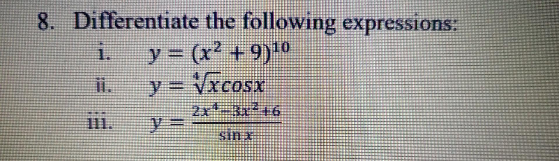 8. Differentiate the following expressions: i. y = (x² +9)10 ii. y = Vxcosx 2x4–3x2 +6 ii. y = SIMY