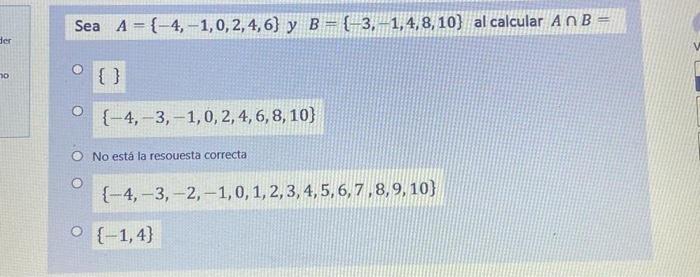 Sea \( A=\{-4,-1,0,2,4,6\} \) y \( B=\{-3,-1,4,8,10\} \) al calcular \( A \cap B= \) \{\} \[ \{-4,-3,-1,0,2,4,6,8,10\} \] No