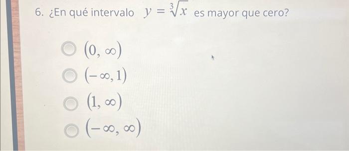 6. ¿En qué intervalo \( y=\sqrt[3]{x} \) es mayor que cero? \[ \begin{array}{l} (0, \infty) \\ (-\infty, 1) \\ (1, \infty) \\