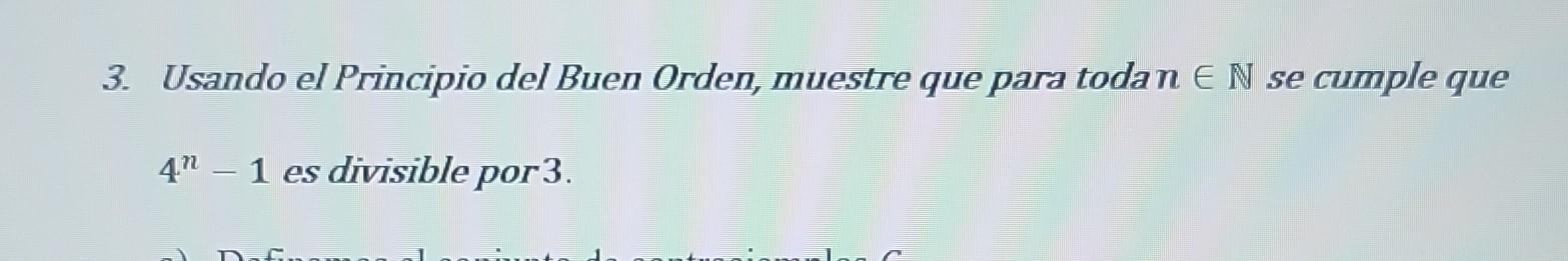 3. Usando el Principio del Buen Orden, muestre que para toda \( n \in \mathbb{N} \) se cumple que \( 4^{n}-1 \) es divisible