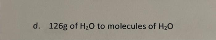 Solved d. 126 g of H2O to molecules of H2O | Chegg.com