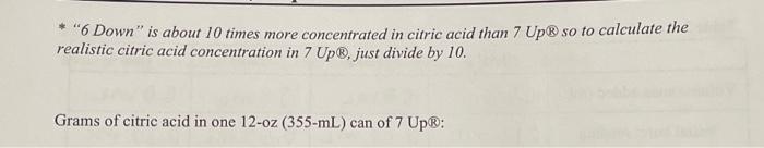 *  6 Down is about 10 times more concentrated in citric acid than 7 Up® so to calculate the
Grams of citric acid in one 12-