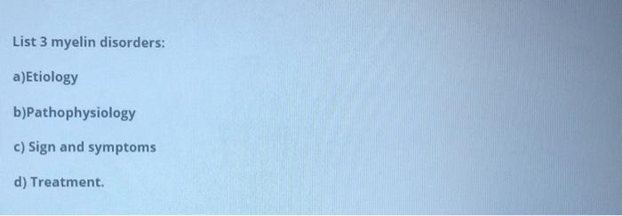 List 3 myelin disorders: a)Etiology b)Pathophysiology c) Sign and symptoms d) Treatment.