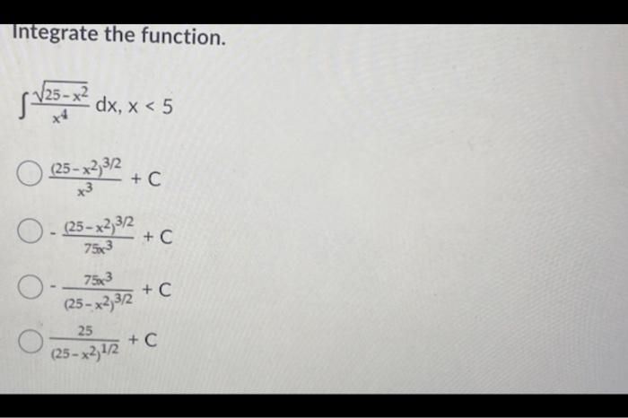 Integrate the function. \[ \begin{array}{r} \int \frac{\sqrt{25-x^{2}}}{x^{4}} d x, x<5 \\ \frac{\left(25-x^{2}\right)^{3 / 2