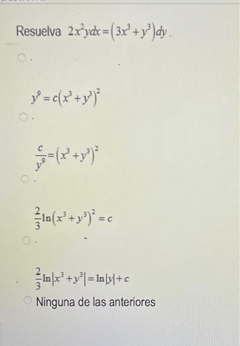 suelva \( 2 x^{2} y d x=\left(3 x^{3}+y^{3}\right) d y \) \[ y^{9}=c\left(x^{3}+y^{3}\right)^{2} \] \[ \frac{c}{y^{9}}=\left(