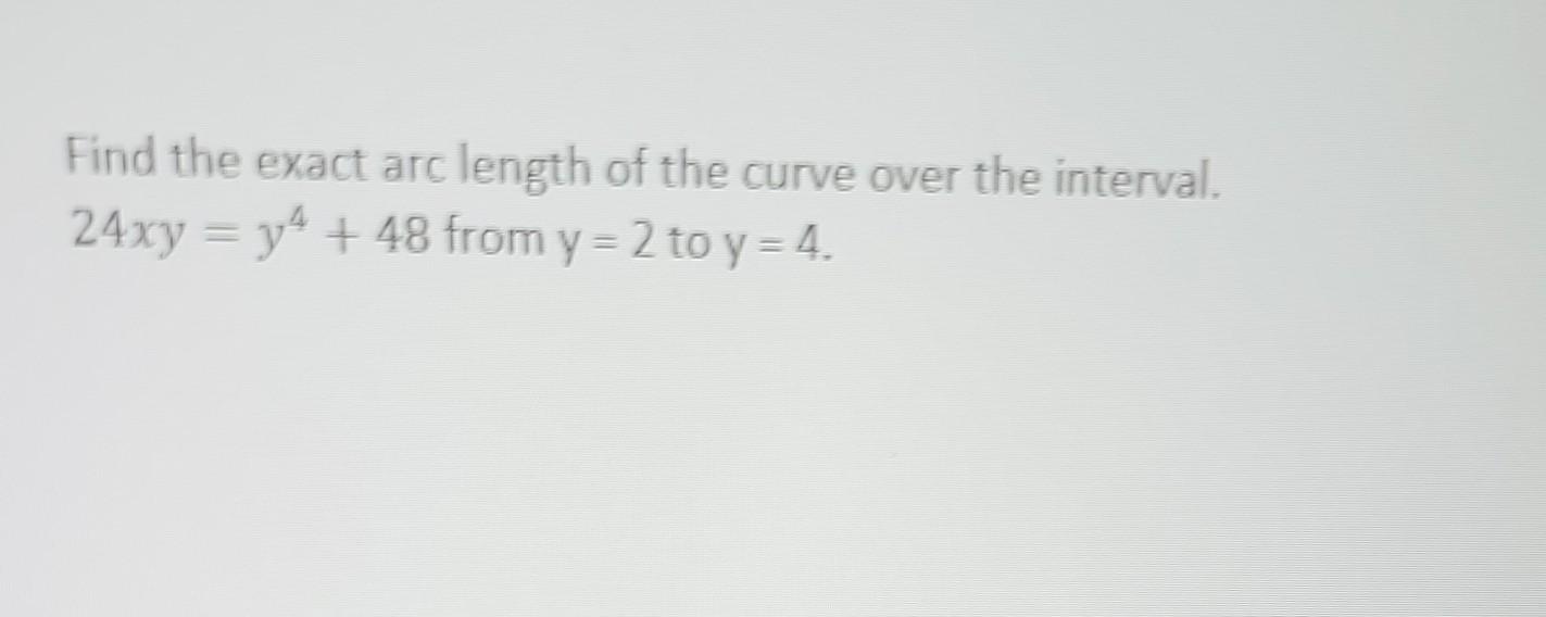 Find the exact arc length of the curve over the interval. \( 24 x y=y^{4}+48 \) from \( y=2 \) to \( y=4 \)