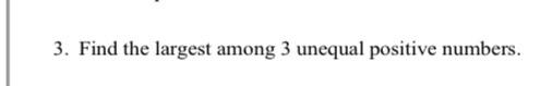 Solved 3. Find the largest among 3 unequal positive numbers. | Chegg.com