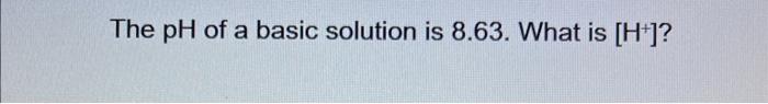 Solved The pH of a basic solution is 8.63. What is [H+]?The | Chegg.com